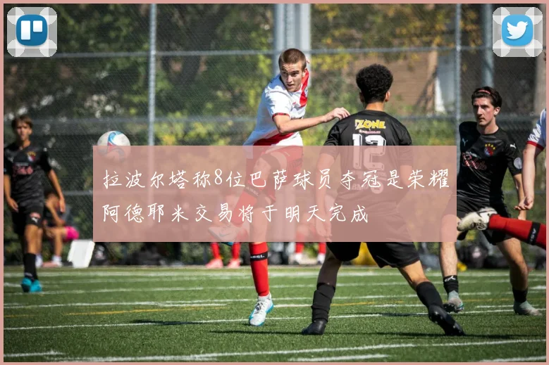 拉波尔塔称8位巴萨球员夺冠是荣耀阿德耶米交易将于明天完成