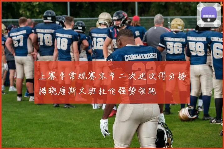上赛季常规赛末节二次进攻得分榜揭晓唐斯文班杜伦强势领跑