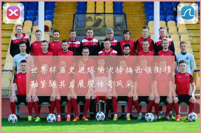 世界杯历史进球场次榜梅西领衔穆勒紧随其后展现传奇风采