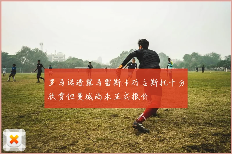 罗马诺透露马雷斯卡对古斯托十分欣赏但曼城尚未正式报价