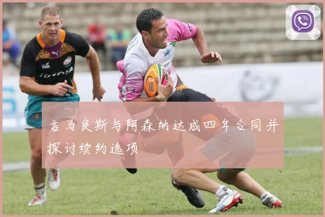 吉马良斯与阿森纳达成四年合同并探讨续约选项