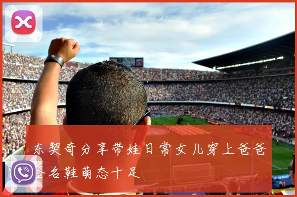 东契奇分享带娃日常女儿穿上爸爸签名鞋萌态十足