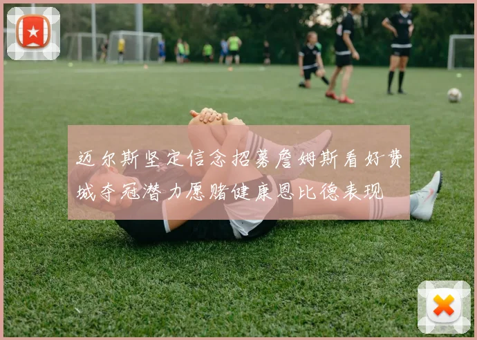 迈尔斯坚定信念招募詹姆斯看好费城夺冠潜力愿赌健康恩比德表现