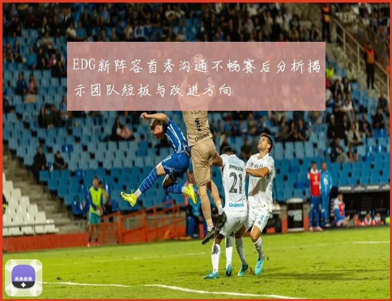 EDG新阵容首秀沟通不畅赛后分析揭示团队短板与改进方向