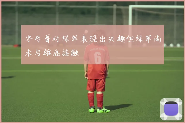 字母哥对绿军表现出兴趣但绿军尚未与雄鹿接触