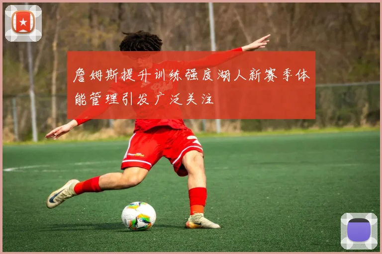 詹姆斯提升训练强度湖人新赛季体能管理引发广泛关注